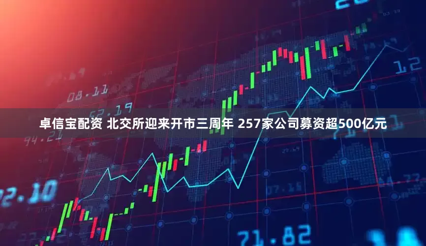 卓信宝配资 北交所迎来开市三周年 257家公司募资超500亿元