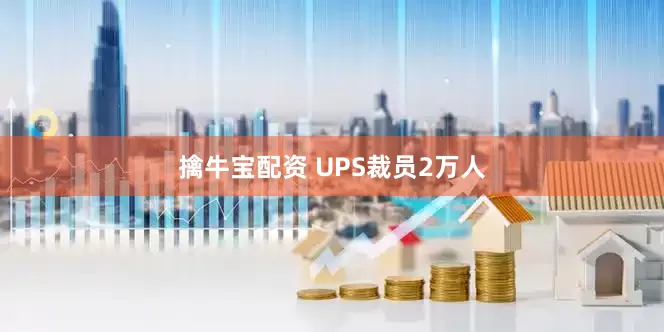 擒牛宝配资 UPS裁员2万人