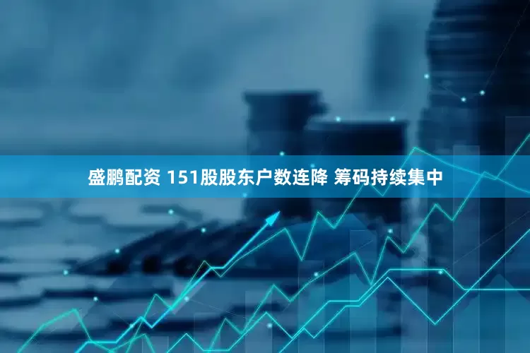 盛鹏配资 151股股东户数连降 筹码持续集中