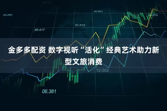金多多配资 数字视听“活化”经典艺术助力新型文旅消费