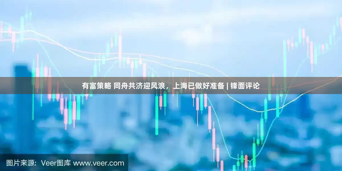 有富策略 同舟共济迎风浪，上海已做好准备 | 锋面评论