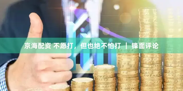京海配资 不愿打，但也绝不怕打 ｜ 锋面评论