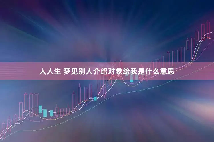 人人生 梦见别人介绍对象给我是什么意思