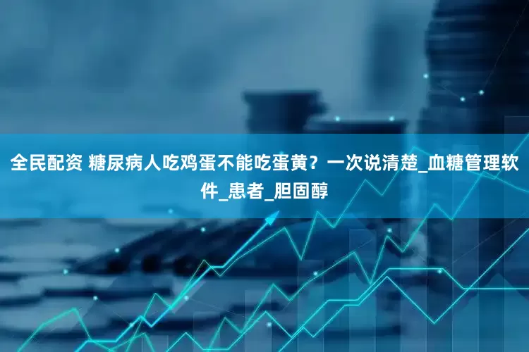 全民配资 糖尿病人吃鸡蛋不能吃蛋黄？一次说清楚_血糖管理软件_患者_胆固醇