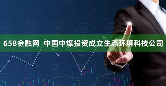 658金融网  中国中煤投资成立生态环境科技公司