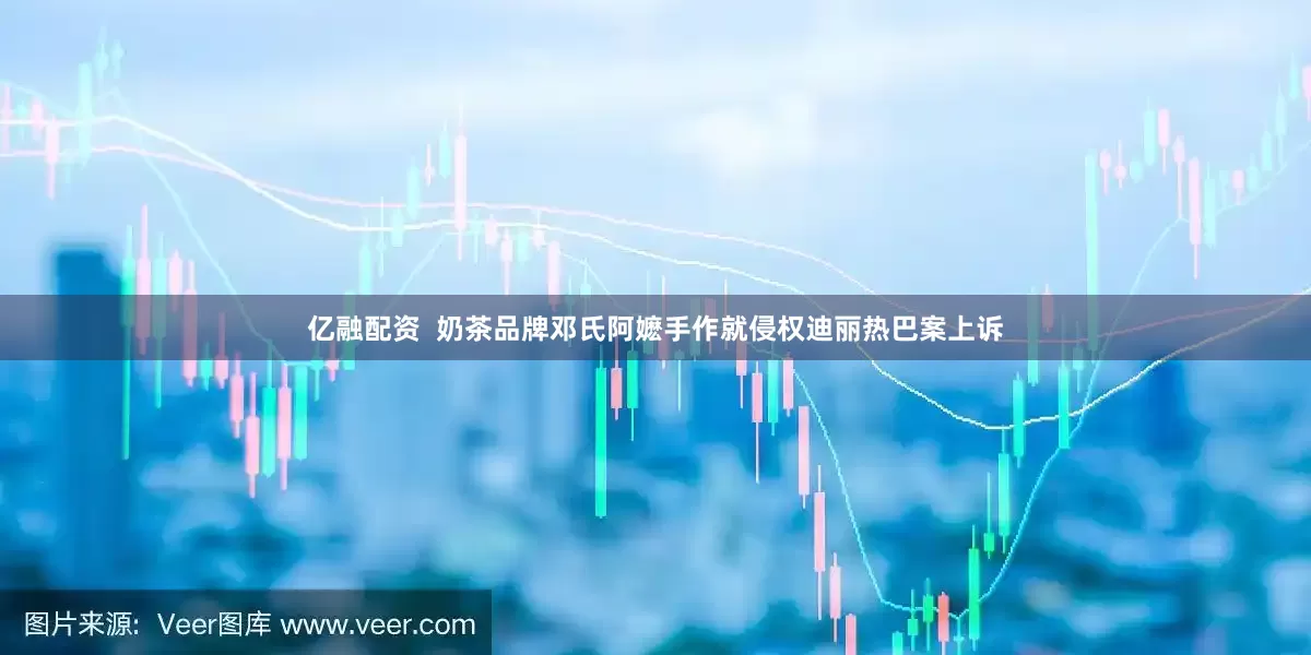 亿融配资  奶茶品牌邓氏阿嬷手作就侵权迪丽热巴案上诉