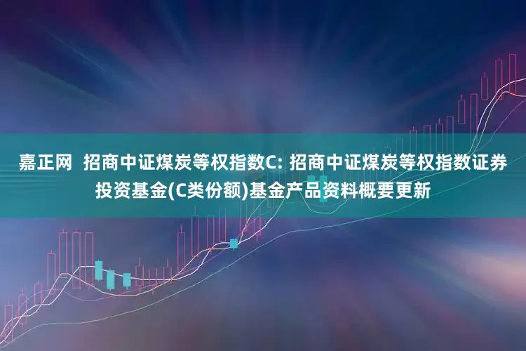 嘉正网 招商中证煤炭等权指数C: 招商中证煤炭等权指数证券投资基金(C类份额)基金产品资料概要更新
