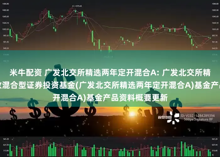 米牛配资 广发北交所精选两年定开混合A: 广发北交所精选两年定期开放混合型证券投资基金(广发北交所精选两年定开混合A)基金产品资料概要更新