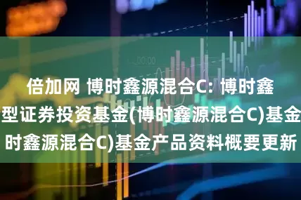 倍加网 博时鑫源混合C: 博时鑫源灵活配置混合型证券投资基金(博时鑫源混合C)基金产品资料概要更新