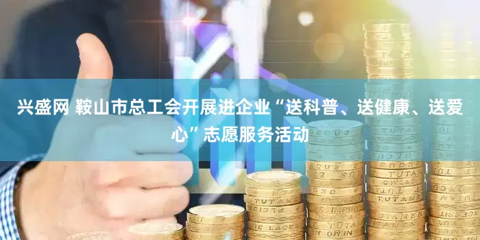 兴盛网 鞍山市总工会开展进企业“送科普、送健康、送爱心”志愿服务活动