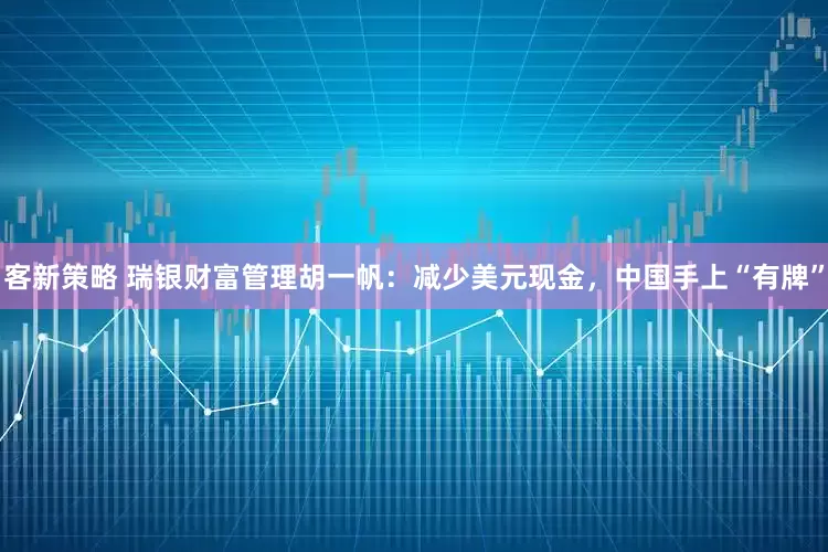 客新策略 瑞银财富管理胡一帆：减少美元现金，中国手上“有牌”