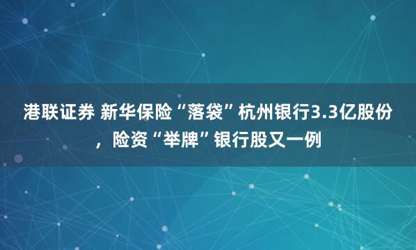 港联证券 新华保险“落袋”杭州银行3.3亿股份，险资“举牌”银行股又一例