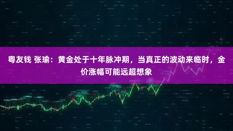 粤友钱 张瑜：黄金处于十年脉冲期，当真正的波动来临时，金价涨幅可能远超想象