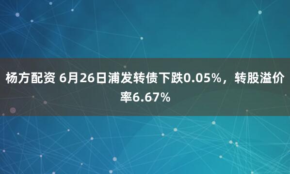 杨方配资 6月26日浦发转债下跌0.05%，转股溢价率6.67%