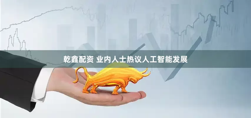 乾鑫配资 业内人士热议人工智能发展