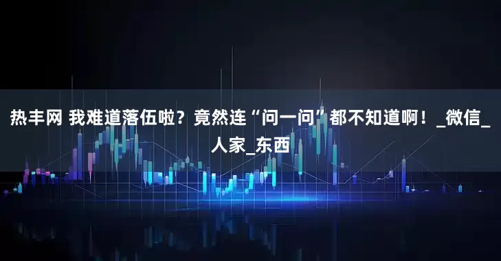 热丰网 我难道落伍啦？竟然连“问一问”都不知道啊！_微信_人家_东西