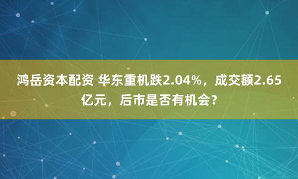 鸿岳资本配资 华东重机跌2.04%，成交额2.65亿元，后市是否有机会？