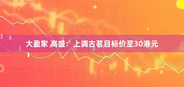 大盈家 高盛：上调古茗目标价至30港元