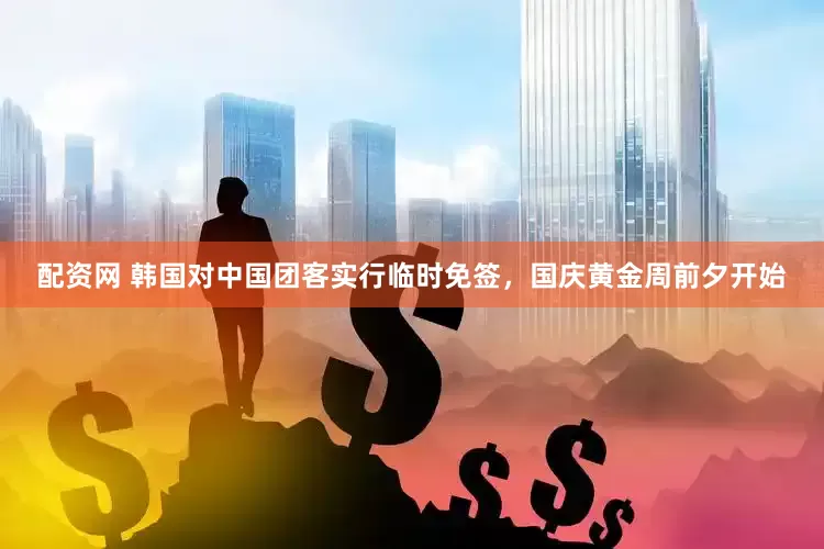 配资网 韩国对中国团客实行临时免签，国庆黄金周前夕开始
