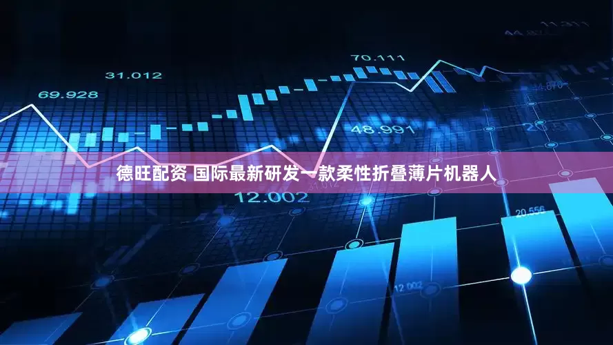 德旺配资 国际最新研发一款柔性折叠薄片机器人