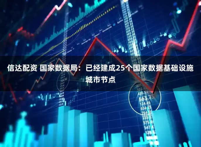 信达配资 国家数据局：已经建成25个国家数据基础设施城市节点