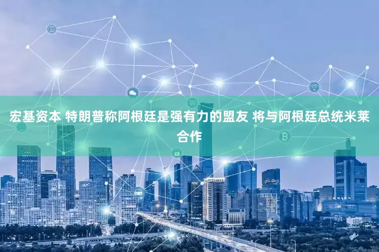 宏基资本 特朗普称阿根廷是强有力的盟友 将与阿根廷总统米莱合作