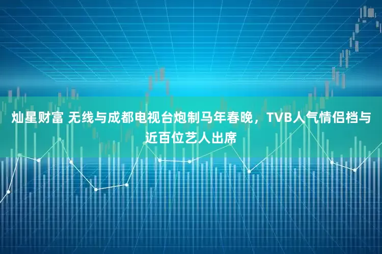 灿星财富 无线与成都电视台炮制马年春晚，TVB人气情侣档与近百位艺人出席