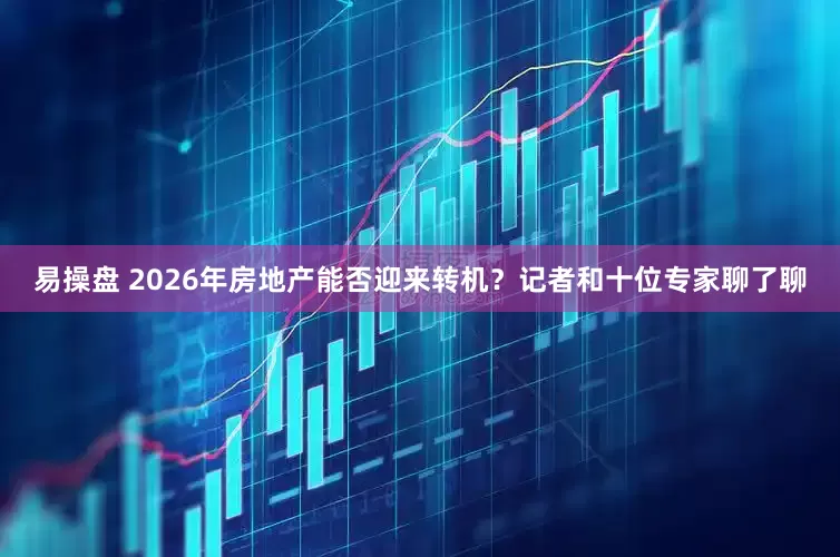 易操盘 2026年房地产能否迎来转机？记者和十位专家聊了聊