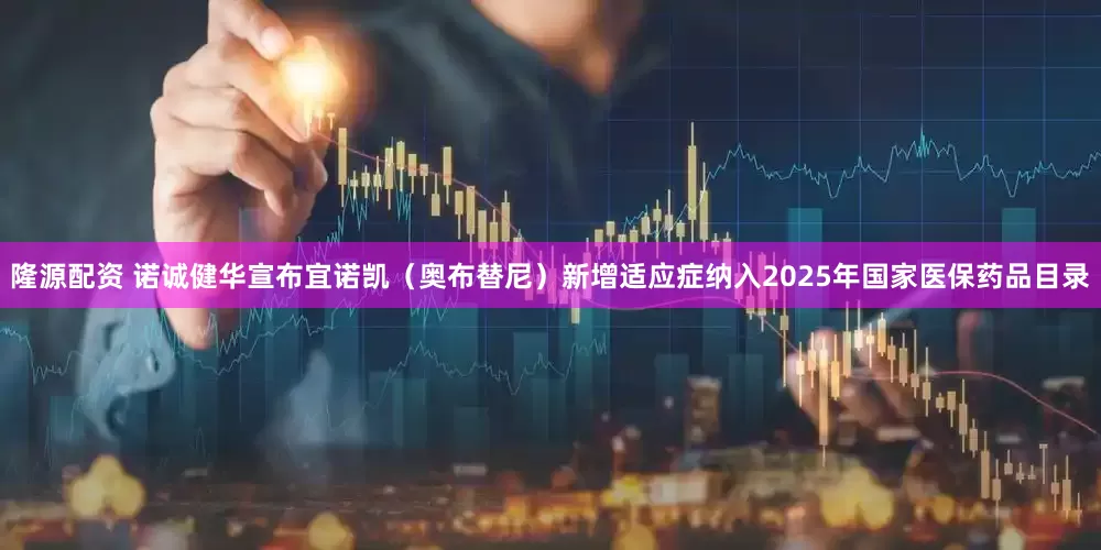 隆源配资 诺诚健华宣布宜诺凯（奥布替尼）新增适应症纳入2025年国家医保药品目录