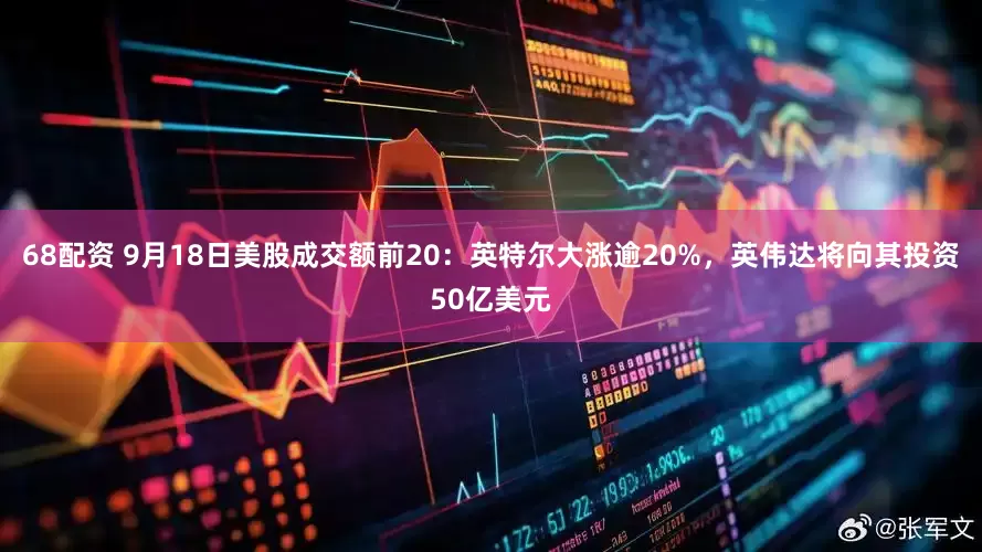 68配资 9月18日美股成交额前20:英特尔大涨逾20%,英伟达将向其投资50亿美元