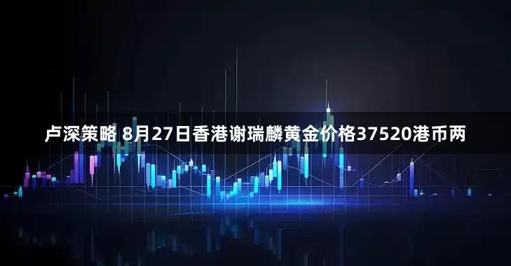 卢深策略 8月27日香港谢瑞麟黄金价格37520港币两