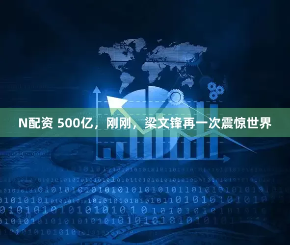 N配资 500亿，刚刚，梁文锋再一次震惊世界