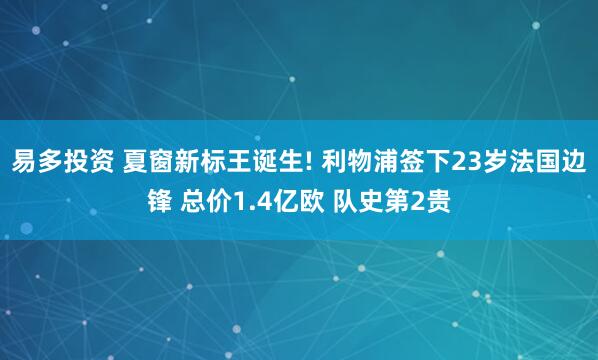易多投资 夏窗新标王诞生! 利物浦签下23岁法国边锋 总价1.4亿欧 队史第2贵